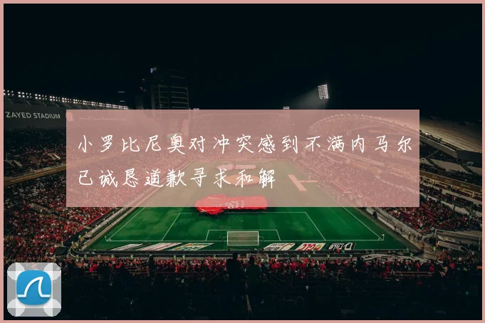 小罗比尼奥对冲突感到不满内马尔已诚恳道歉寻求和解