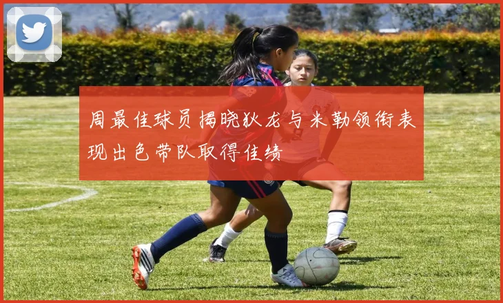 周最佳球员揭晓狄龙与米勒领衔表现出色带队取得佳绩