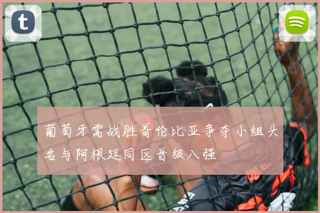 葡萄牙需战胜哥伦比亚争夺小组头名与阿根廷同区晋级八强