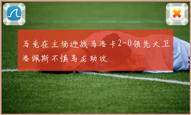 马竞在主场迎战马洛卡2-0领先大卫洛佩斯不慎乌龙助攻