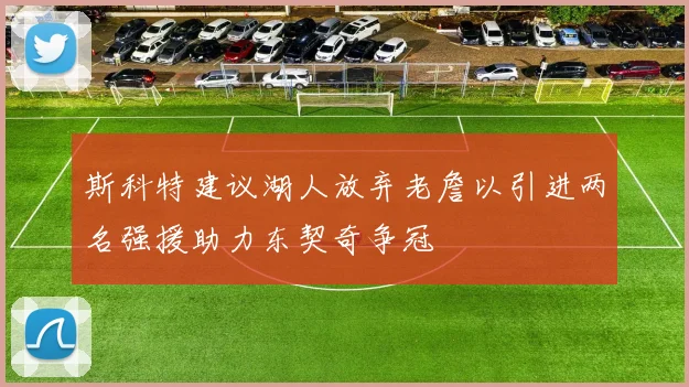 斯科特建议湖人放弃老詹以引进两名强援助力东契奇争冠