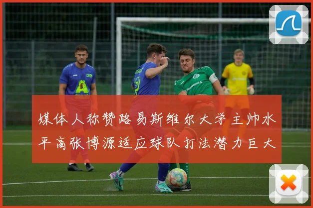 媒体人称赞路易斯维尔大学主帅水平高张博源适应球队打法潜力巨大