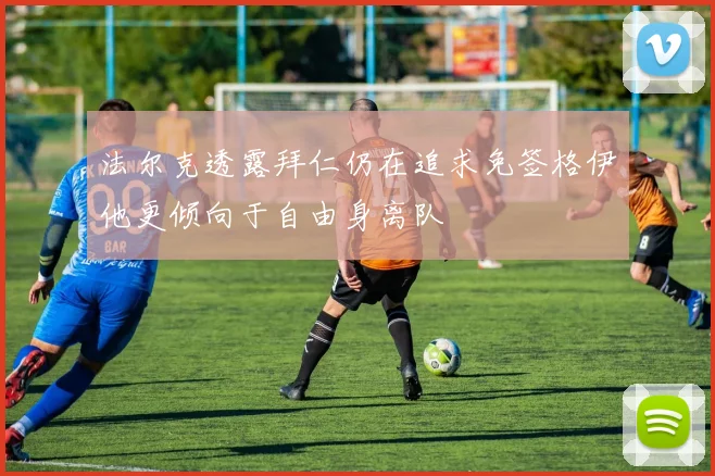 法尔克透露拜仁仍在追求免签格伊他更倾向于自由身离队