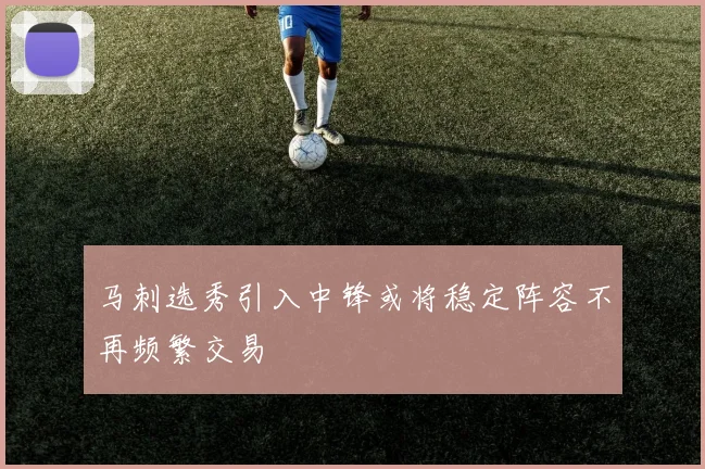 马刺选秀引入中锋或将稳定阵容不再频繁交易