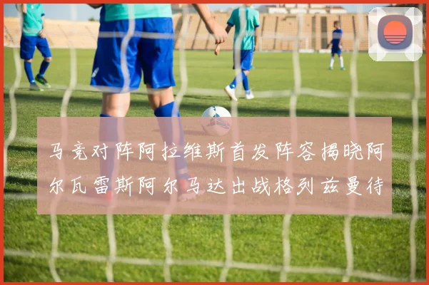 马竞对阵阿拉维斯首发阵容揭晓阿尔瓦雷斯阿尔马达出战格列兹曼待命