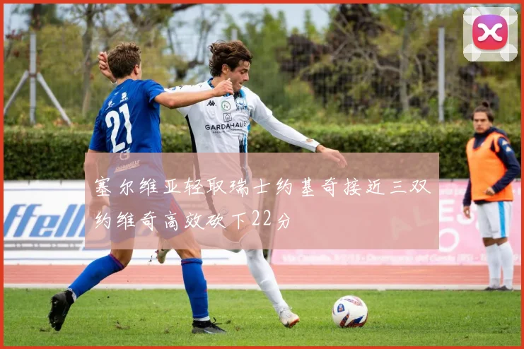 塞尔维亚轻取瑞士约基奇接近三双约维奇高效砍下22分