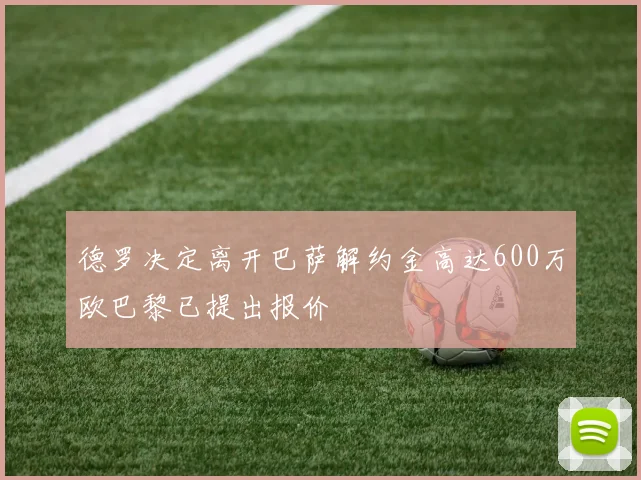 德罗决定离开巴萨解约金高达600万欧巴黎已提出报价