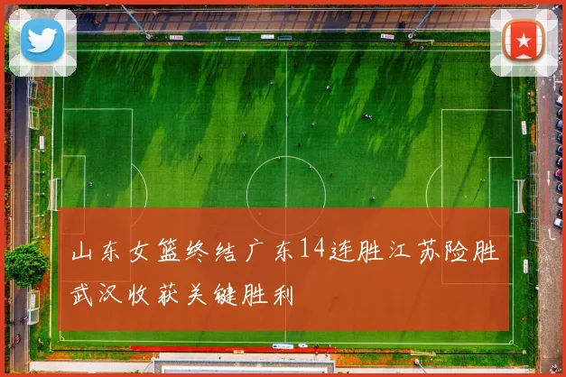 山东女篮终结广东14连胜江苏险胜武汉收获关键胜利