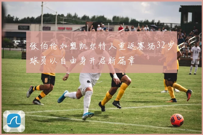 张伯伦加盟凯尔特人重返赛场32岁球员以自由身开启新篇章