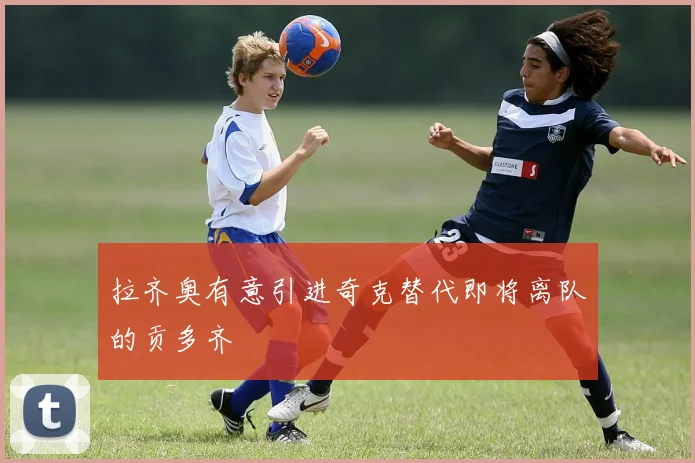 拉齐奥有意引进奇克替代即将离队的贡多齐