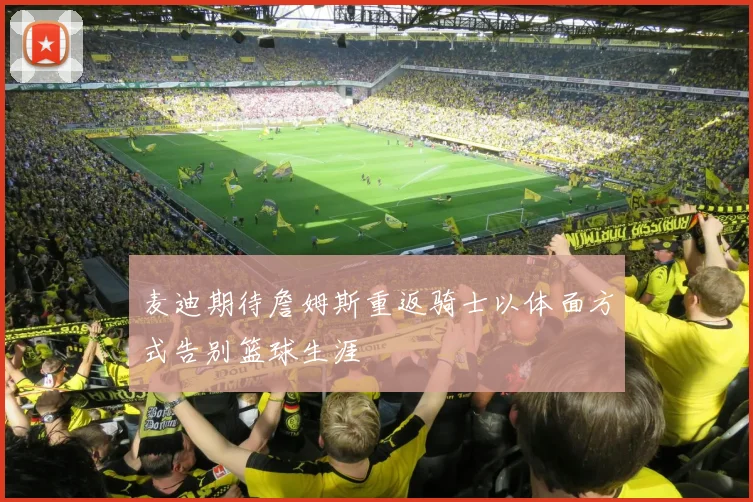 麦迪期待詹姆斯重返骑士以体面方式告别篮球生涯