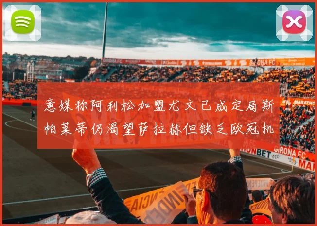 意媒称阿利松加盟尤文已成定局斯帕莱蒂仍渴望萨拉赫但缺乏欧冠机会