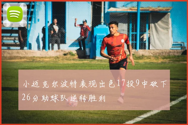 小迈克尔波特表现出色17投9中砍下26分助球队逆转胜利