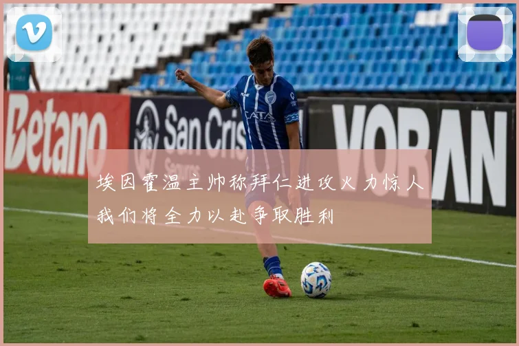 埃因霍温主帅称拜仁进攻火力惊人我们将全力以赴争取胜利