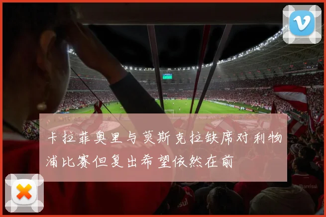 卡拉菲奥里与莫斯克拉缺席对利物浦比赛但复出希望依然在前