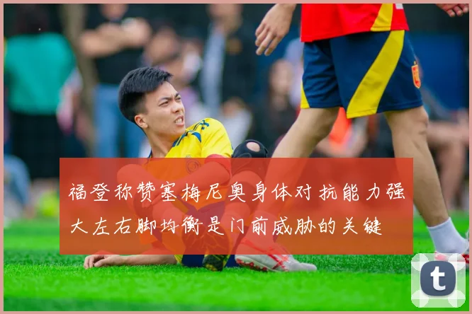 福登称赞塞梅尼奥身体对抗能力强大左右脚均衡是门前威胁的关键