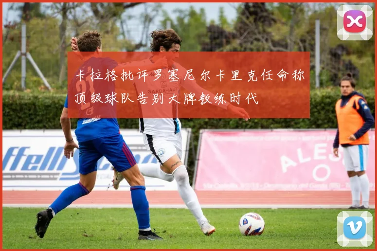卡拉格批评罗塞尼尔卡里克任命称顶级球队告别大牌教练时代