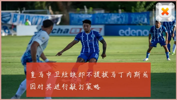 皇马中卫短缺却不提拔马丁内斯或因对其进行敲打策略