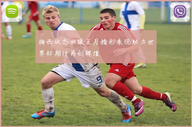 梅西状态回暖五月精彩表现助力世界杯期待再创辉煌